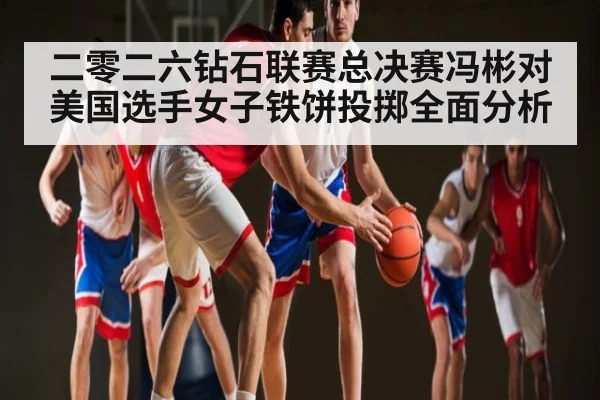 二零二六钻石联赛总决赛冯彬对美国选手女子铁饼投掷全面分析 - kaiyun